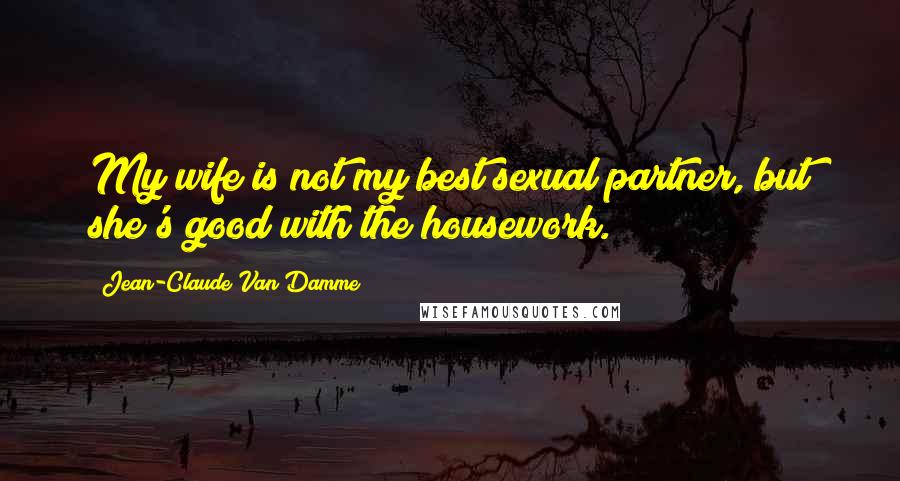 Jean-Claude Van Damme Quotes: My wife is not my best sexual partner, but she's good with the housework.