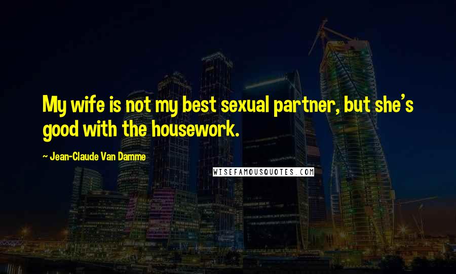 Jean-Claude Van Damme Quotes: My wife is not my best sexual partner, but she's good with the housework.