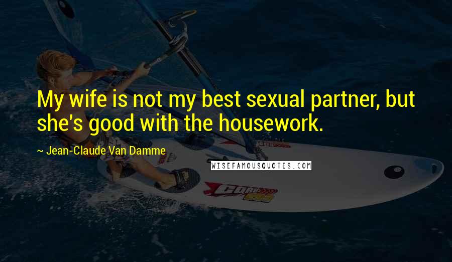 Jean-Claude Van Damme Quotes: My wife is not my best sexual partner, but she's good with the housework.