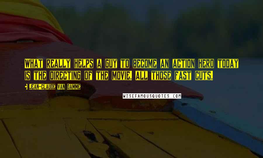 Jean-Claude Van Damme Quotes: What really helps a guy to become an action hero today is the directing of the movie. All those fast cuts.