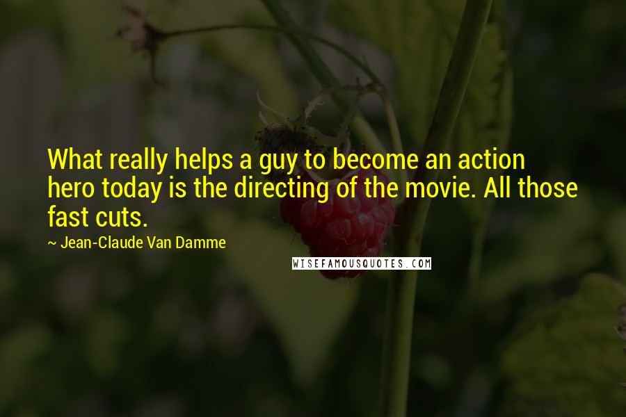 Jean-Claude Van Damme Quotes: What really helps a guy to become an action hero today is the directing of the movie. All those fast cuts.