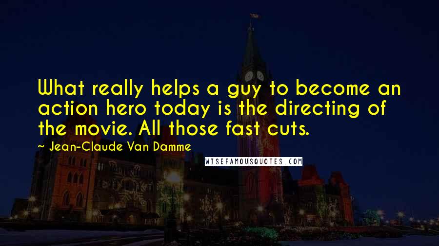 Jean-Claude Van Damme Quotes: What really helps a guy to become an action hero today is the directing of the movie. All those fast cuts.