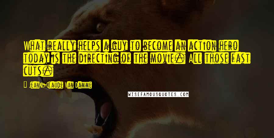 Jean-Claude Van Damme Quotes: What really helps a guy to become an action hero today is the directing of the movie. All those fast cuts.