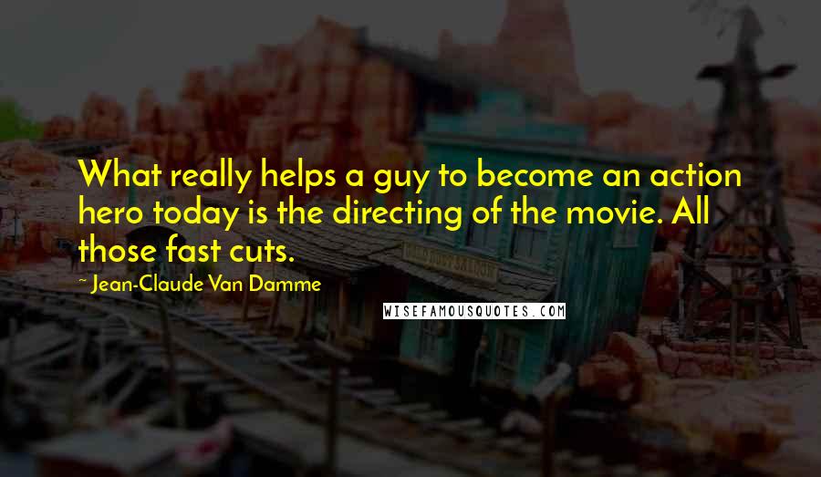 Jean-Claude Van Damme Quotes: What really helps a guy to become an action hero today is the directing of the movie. All those fast cuts.