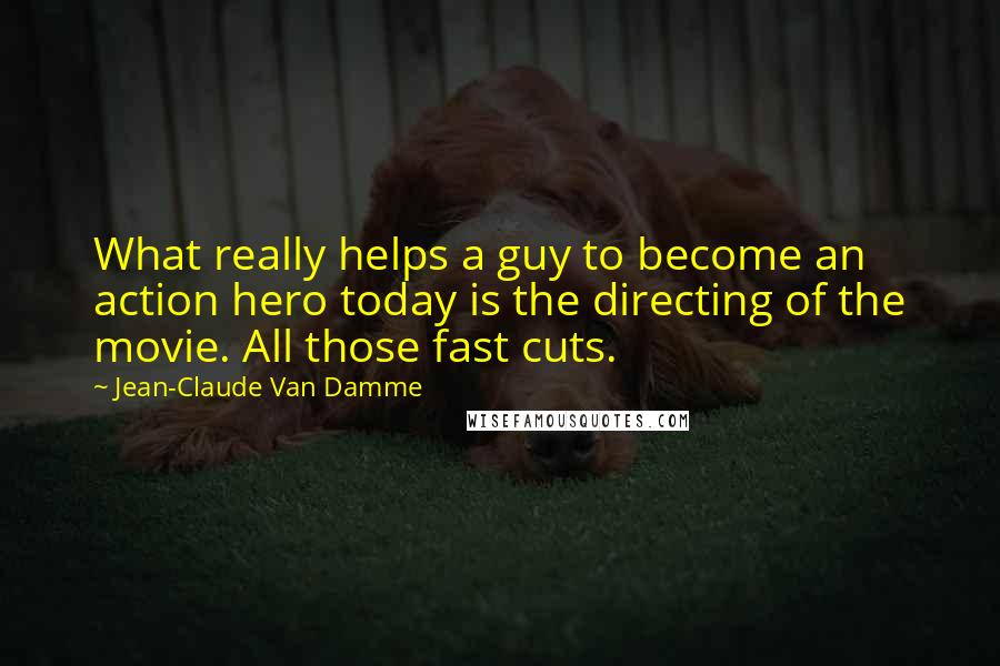 Jean-Claude Van Damme Quotes: What really helps a guy to become an action hero today is the directing of the movie. All those fast cuts.