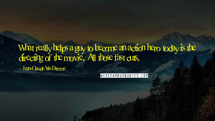 Jean-Claude Van Damme Quotes: What really helps a guy to become an action hero today is the directing of the movie. All those fast cuts.