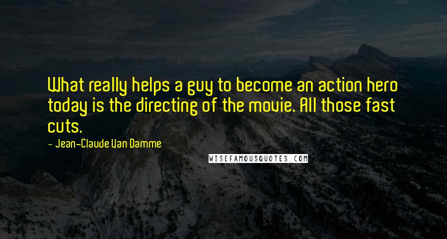 Jean-Claude Van Damme Quotes: What really helps a guy to become an action hero today is the directing of the movie. All those fast cuts.