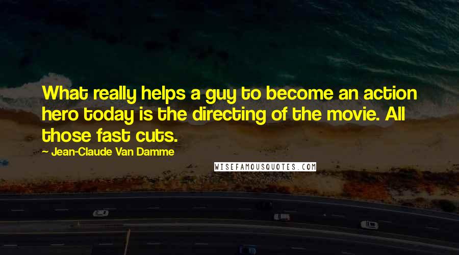 Jean-Claude Van Damme Quotes: What really helps a guy to become an action hero today is the directing of the movie. All those fast cuts.