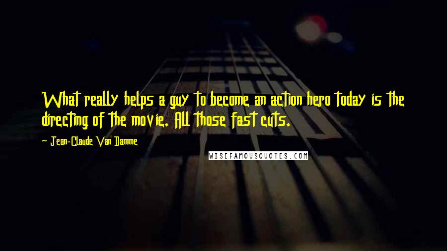 Jean-Claude Van Damme Quotes: What really helps a guy to become an action hero today is the directing of the movie. All those fast cuts.