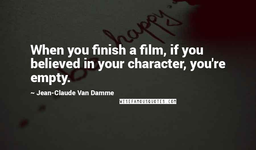 Jean-Claude Van Damme Quotes: When you finish a film, if you believed in your character, you're empty.