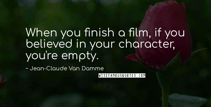 Jean-Claude Van Damme Quotes: When you finish a film, if you believed in your character, you're empty.
