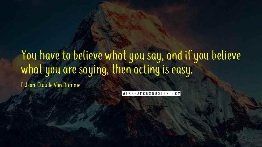 Jean-Claude Van Damme Quotes: You have to believe what you say, and if you believe what you are saying, then acting is easy.