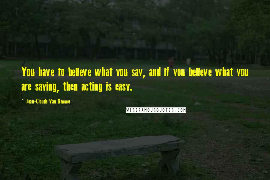 Jean-Claude Van Damme Quotes: You have to believe what you say, and if you believe what you are saying, then acting is easy.