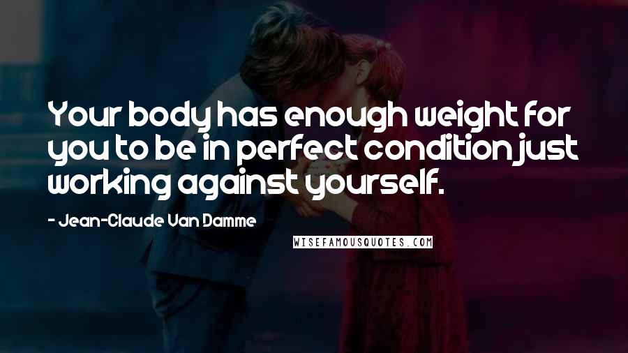 Jean-Claude Van Damme Quotes: Your body has enough weight for you to be in perfect condition just working against yourself.