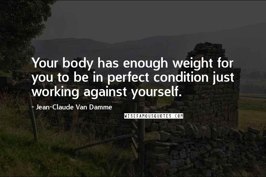 Jean-Claude Van Damme Quotes: Your body has enough weight for you to be in perfect condition just working against yourself.