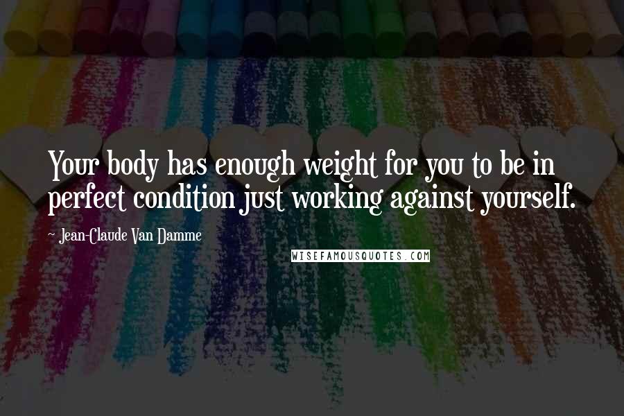 Jean-Claude Van Damme Quotes: Your body has enough weight for you to be in perfect condition just working against yourself.