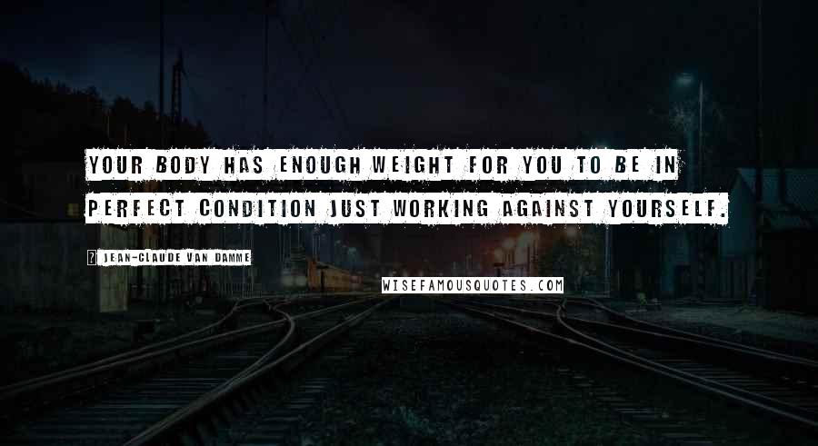 Jean-Claude Van Damme Quotes: Your body has enough weight for you to be in perfect condition just working against yourself.