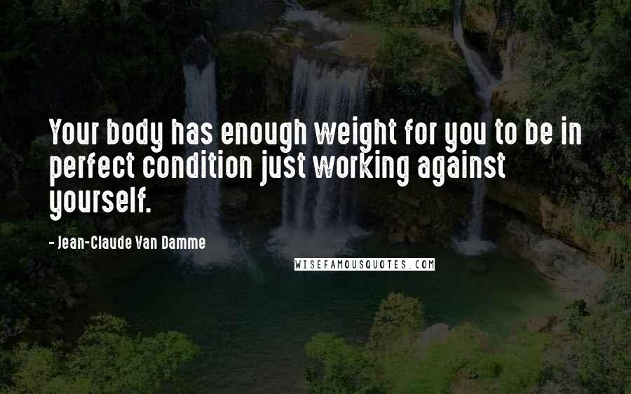 Jean-Claude Van Damme Quotes: Your body has enough weight for you to be in perfect condition just working against yourself.