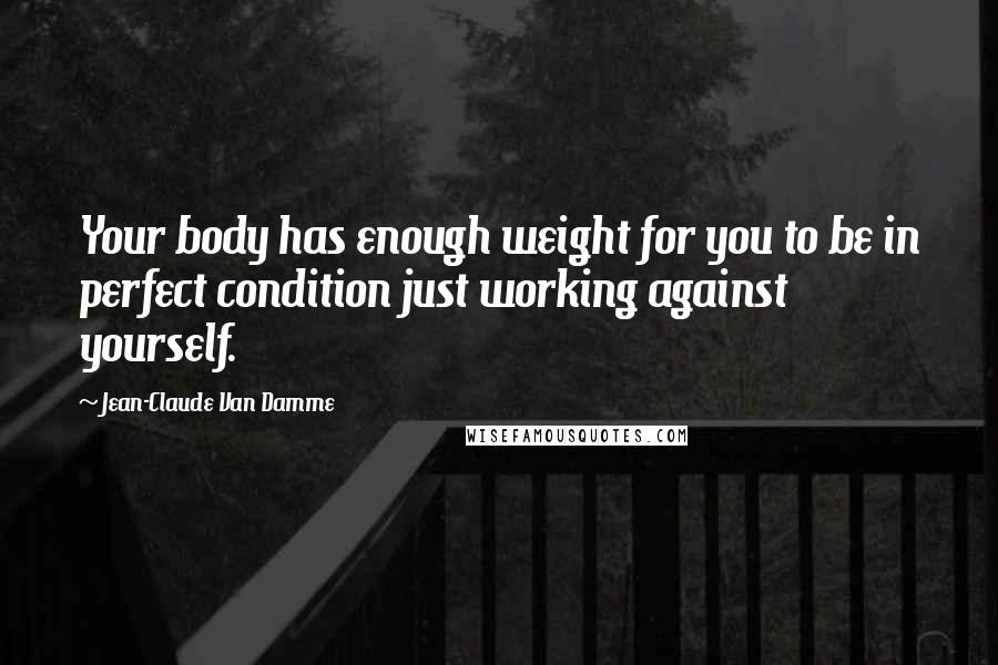 Jean-Claude Van Damme Quotes: Your body has enough weight for you to be in perfect condition just working against yourself.