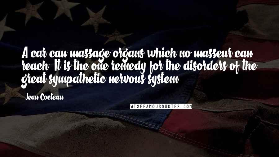 Jean Cocteau Quotes: A car can massage organs which no masseur can reach. It is the one remedy for the disorders of the great sympathetic nervous system.