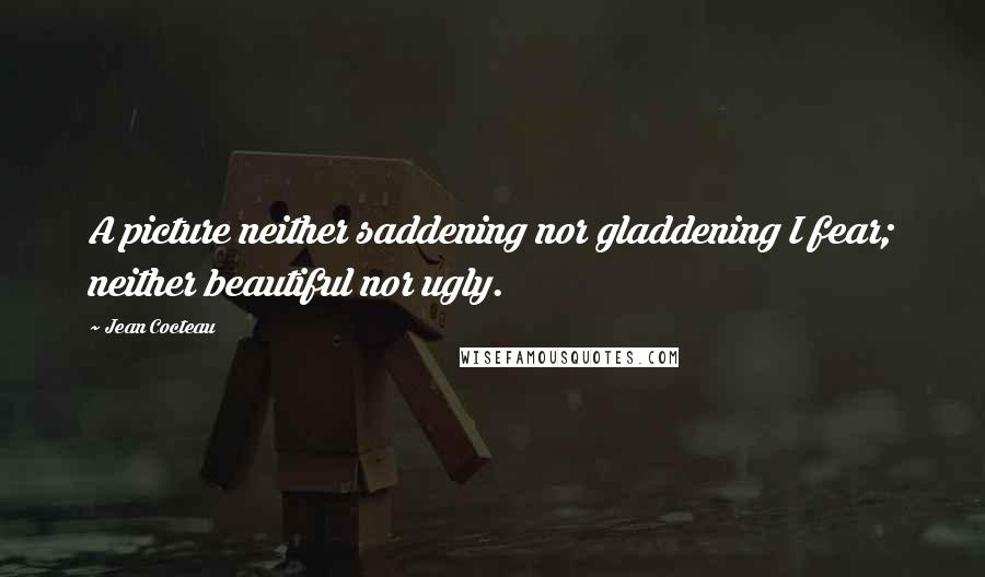 Jean Cocteau Quotes: A picture neither saddening nor gladdening I fear; neither beautiful nor ugly.