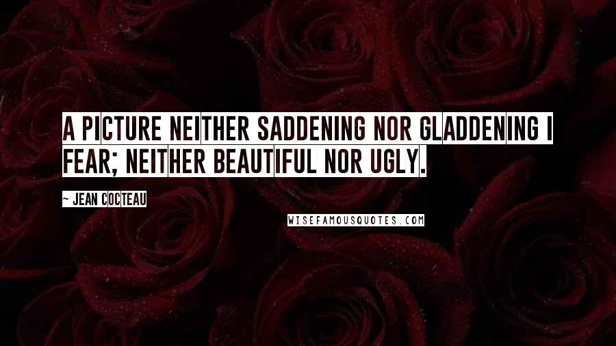 Jean Cocteau Quotes: A picture neither saddening nor gladdening I fear; neither beautiful nor ugly.