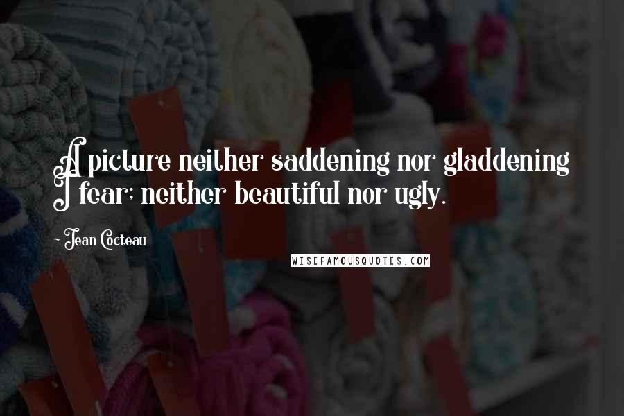 Jean Cocteau Quotes: A picture neither saddening nor gladdening I fear; neither beautiful nor ugly.