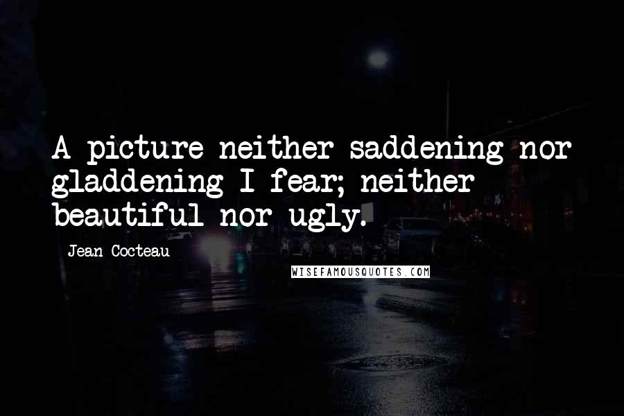 Jean Cocteau Quotes: A picture neither saddening nor gladdening I fear; neither beautiful nor ugly.