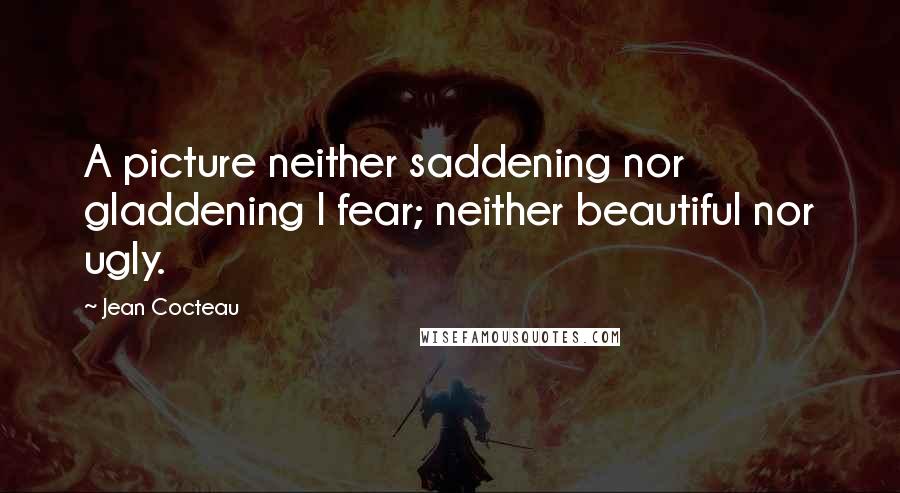 Jean Cocteau Quotes: A picture neither saddening nor gladdening I fear; neither beautiful nor ugly.