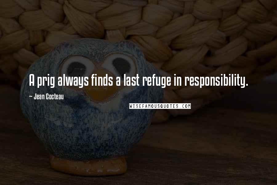 Jean Cocteau Quotes: A prig always finds a last refuge in responsibility.