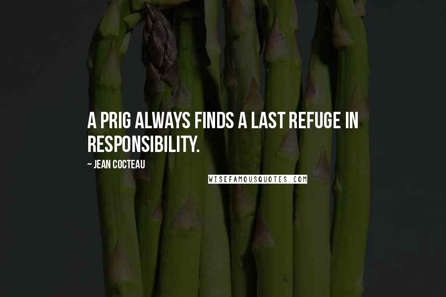 Jean Cocteau Quotes: A prig always finds a last refuge in responsibility.