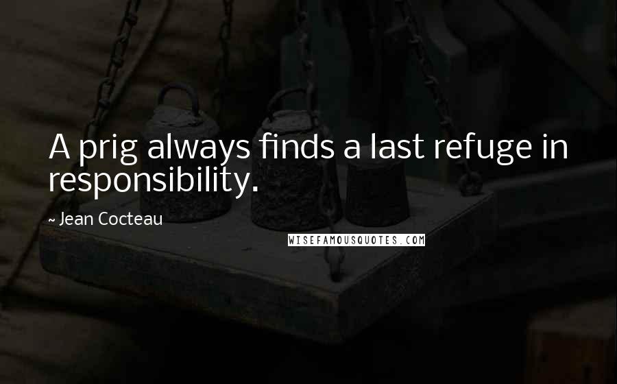 Jean Cocteau Quotes: A prig always finds a last refuge in responsibility.