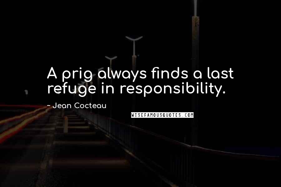 Jean Cocteau Quotes: A prig always finds a last refuge in responsibility.