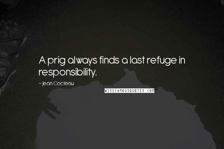 Jean Cocteau Quotes: A prig always finds a last refuge in responsibility.
