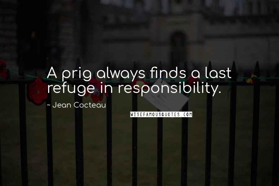 Jean Cocteau Quotes: A prig always finds a last refuge in responsibility.