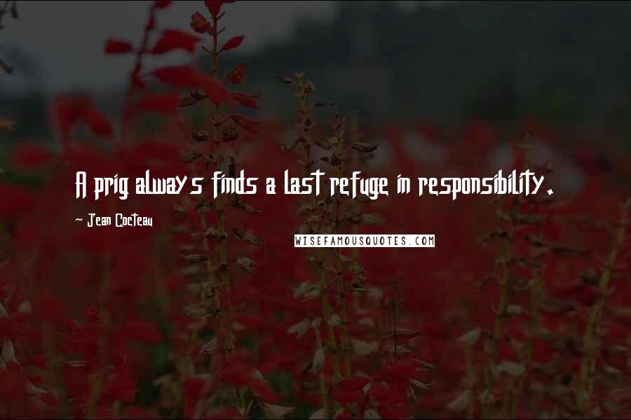 Jean Cocteau Quotes: A prig always finds a last refuge in responsibility.