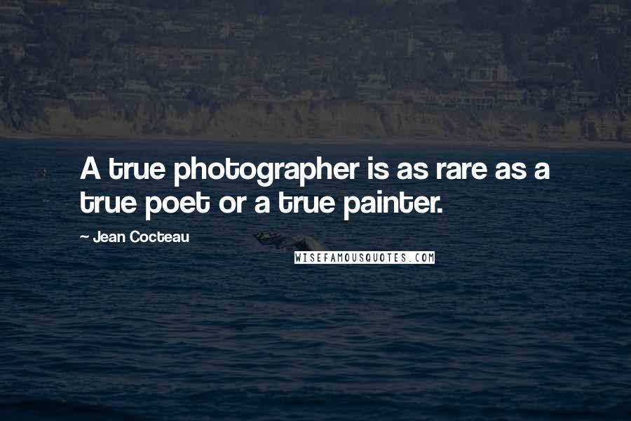 Jean Cocteau Quotes: A true photographer is as rare as a true poet or a true painter.