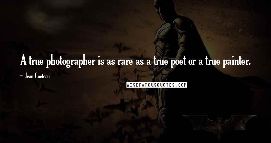 Jean Cocteau Quotes: A true photographer is as rare as a true poet or a true painter.