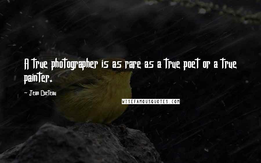 Jean Cocteau Quotes: A true photographer is as rare as a true poet or a true painter.