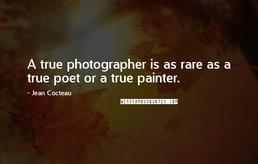 Jean Cocteau Quotes: A true photographer is as rare as a true poet or a true painter.