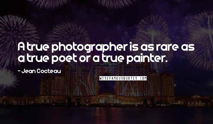 Jean Cocteau Quotes: A true photographer is as rare as a true poet or a true painter.