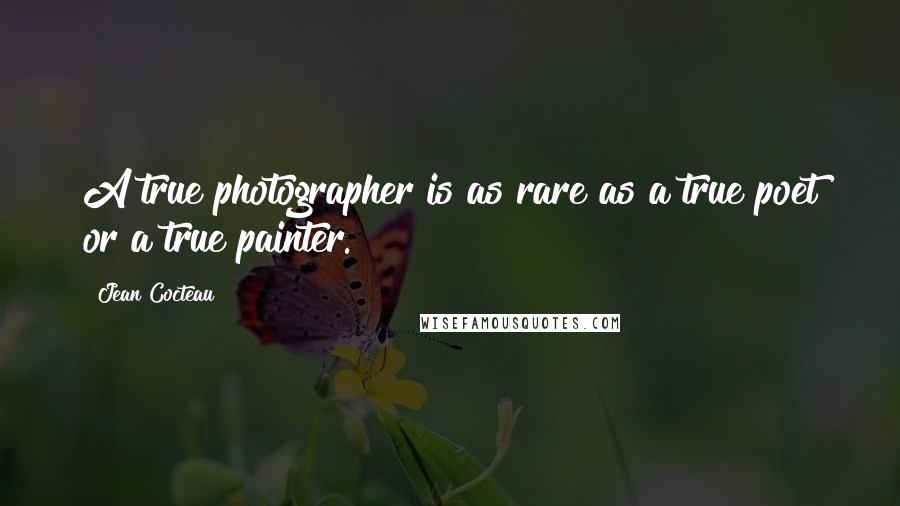 Jean Cocteau Quotes: A true photographer is as rare as a true poet or a true painter.