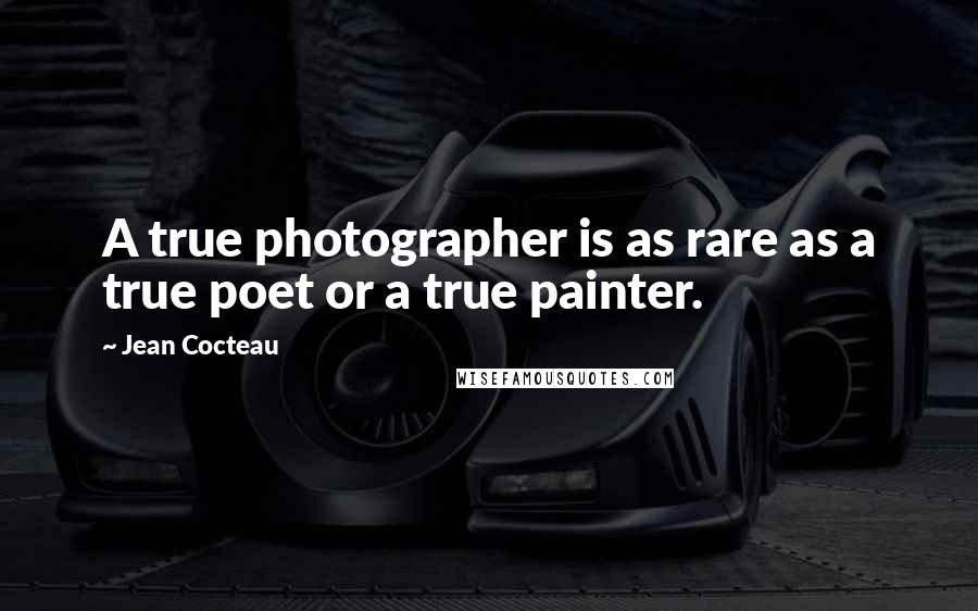 Jean Cocteau Quotes: A true photographer is as rare as a true poet or a true painter.