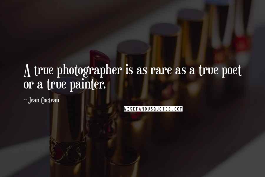 Jean Cocteau Quotes: A true photographer is as rare as a true poet or a true painter.