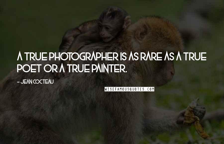 Jean Cocteau Quotes: A true photographer is as rare as a true poet or a true painter.