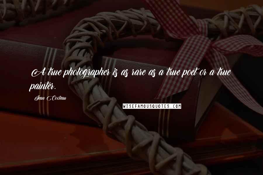 Jean Cocteau Quotes: A true photographer is as rare as a true poet or a true painter.