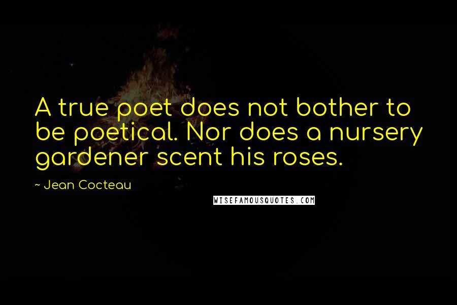 Jean Cocteau Quotes: A true poet does not bother to be poetical. Nor does a nursery gardener scent his roses.