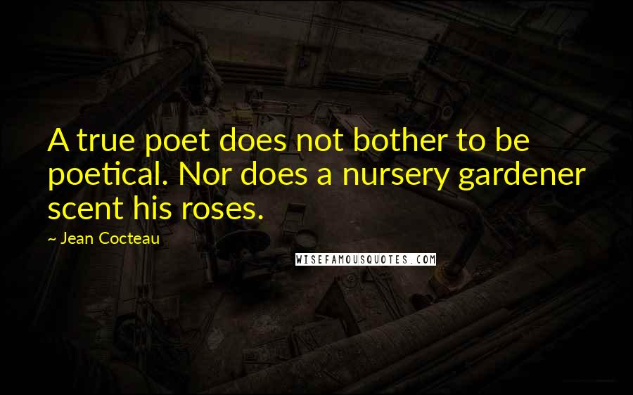 Jean Cocteau Quotes: A true poet does not bother to be poetical. Nor does a nursery gardener scent his roses.