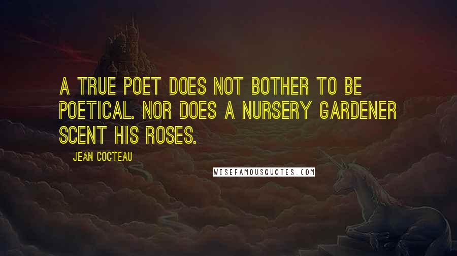 Jean Cocteau Quotes: A true poet does not bother to be poetical. Nor does a nursery gardener scent his roses.