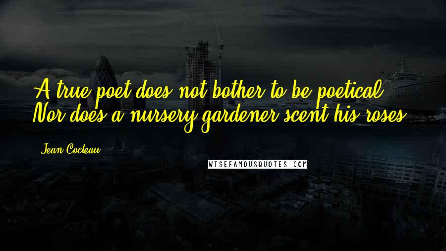 Jean Cocteau Quotes: A true poet does not bother to be poetical. Nor does a nursery gardener scent his roses.